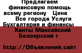 Предлагаем финансовую помощь всему региону › Цена ­ 1 111 - Все города Услуги » Бухгалтерия и финансы   . Ханты-Мансийский,Белоярский г.